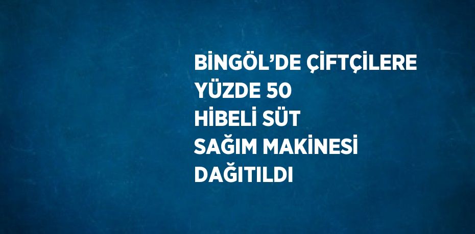 BİNGÖL’DE ÇİFTÇİLERE YÜZDE 50 HİBELİ SÜT SAĞIM MAKİNESİ DAĞITILDI