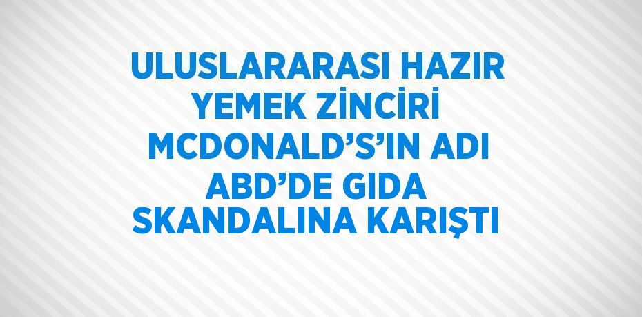 ULUSLARARASI HAZIR YEMEK ZİNCİRİ MCDONALD’S’IN ADI ABD’DE GIDA SKANDALINA KARIŞTI