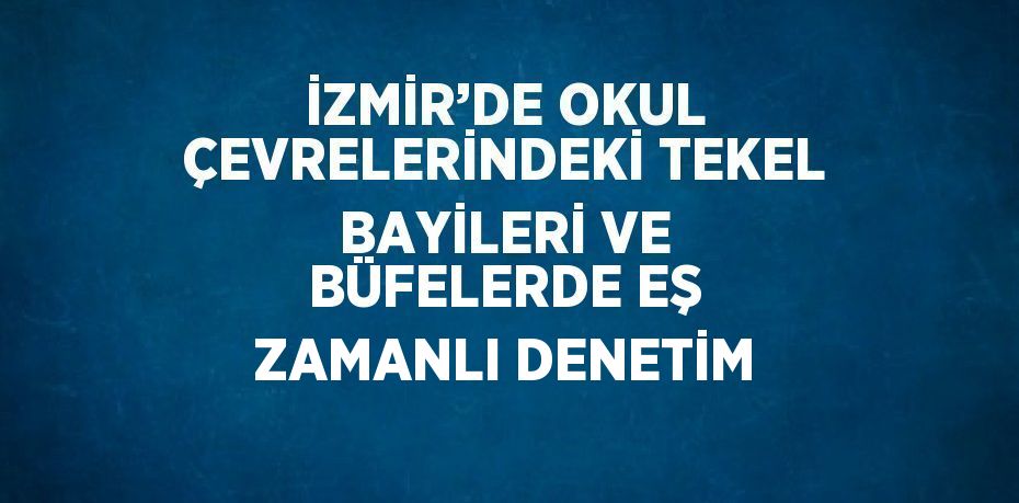 İZMİR’DE OKUL ÇEVRELERİNDEKİ TEKEL BAYİLERİ VE BÜFELERDE EŞ ZAMANLI DENETİM