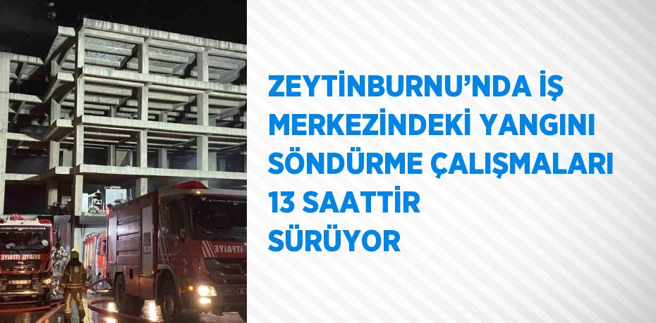 ZEYTİNBURNU’NDA İŞ MERKEZİNDEKİ YANGINI SÖNDÜRME ÇALIŞMALARI 13 SAATTİR SÜRÜYOR