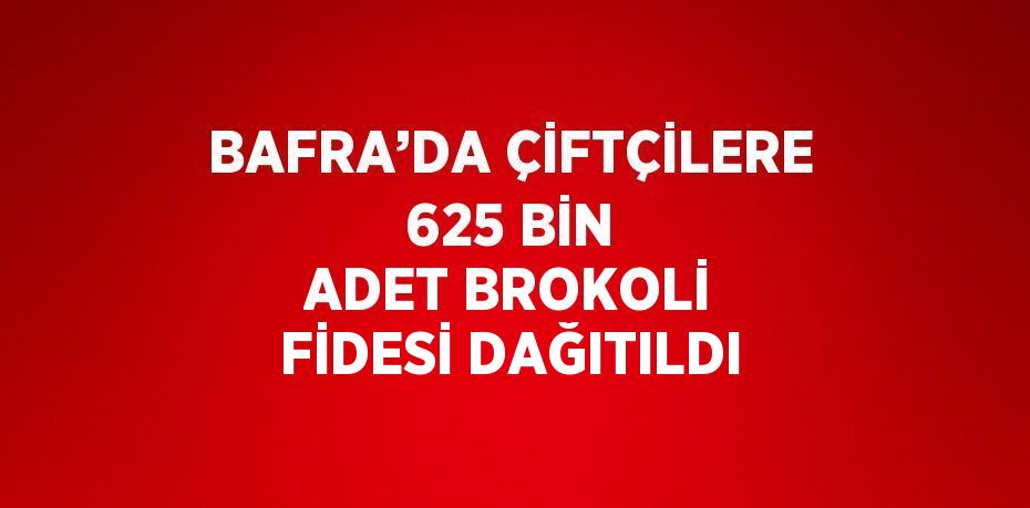 BAFRA’DA ÇİFTÇİLERE 625 BİN ADET BROKOLİ FİDESİ DAĞITILDI