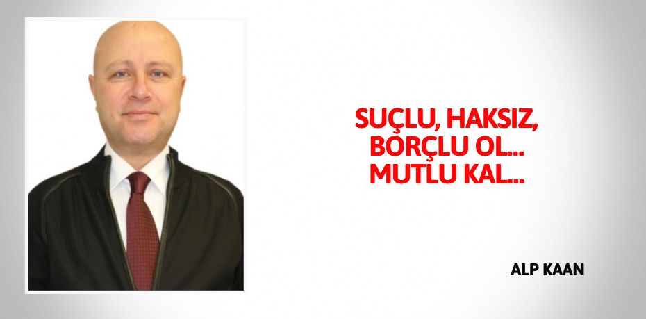 SUÇLU, HAKSIZ, BORÇLU OL… MUTLU KAL…