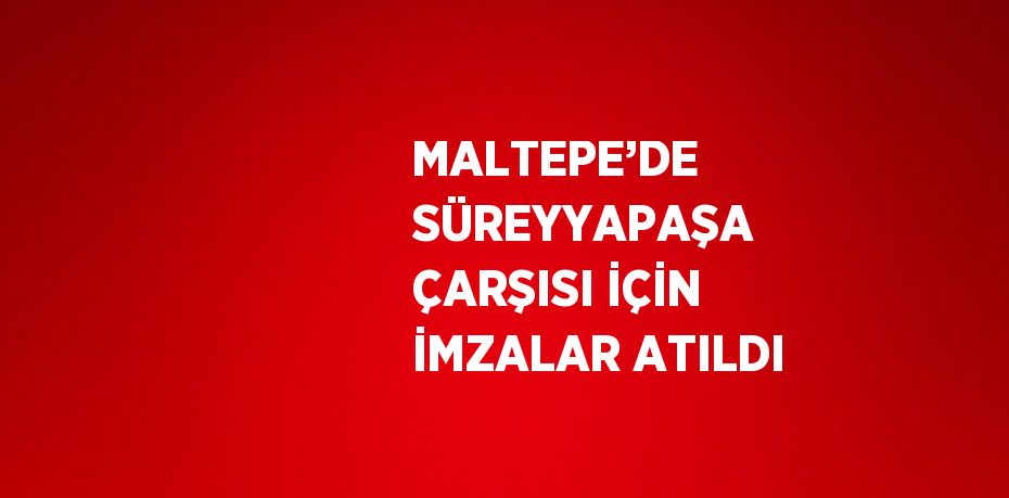 MALTEPE’DE SÜREYYAPAŞA ÇARŞISI İÇİN İMZALAR ATILDI