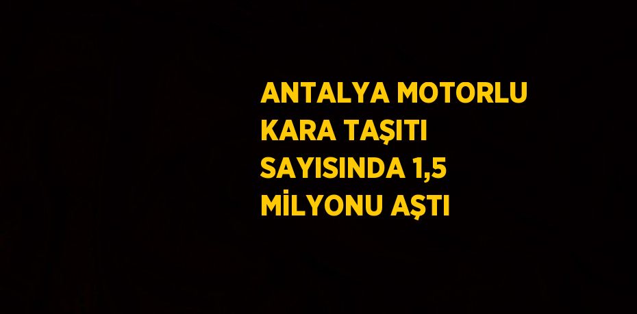 ANTALYA MOTORLU KARA TAŞITI SAYISINDA 1,5 MİLYONU AŞTI