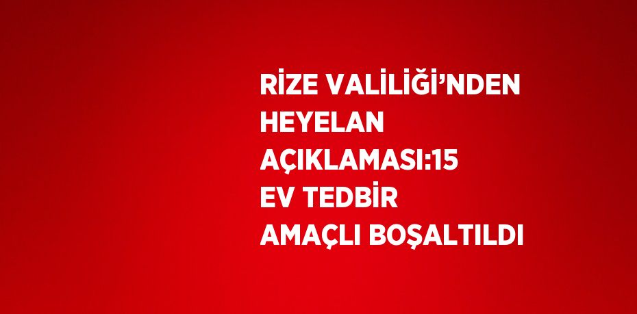 RİZE VALİLİĞİ’NDEN HEYELAN AÇIKLAMASI:15 EV TEDBİR AMAÇLI BOŞALTILDI