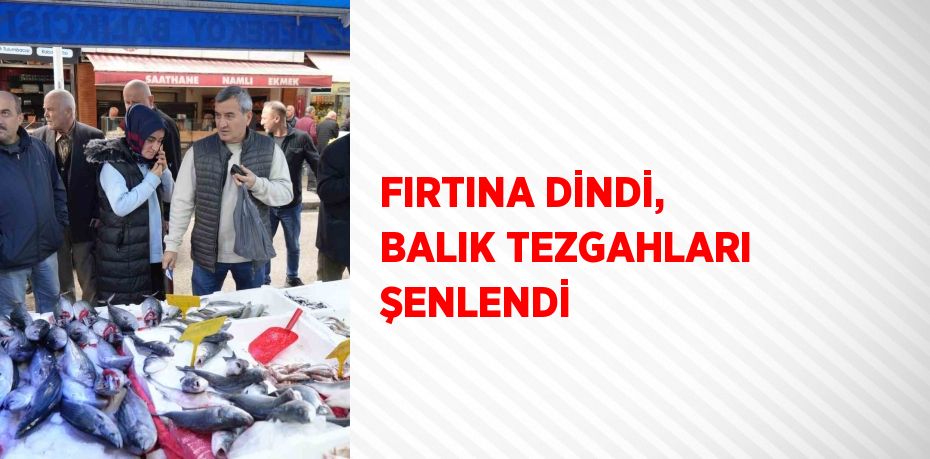 FIRTINA DİNDİ, BALIK TEZGAHLARI ŞENLENDİ