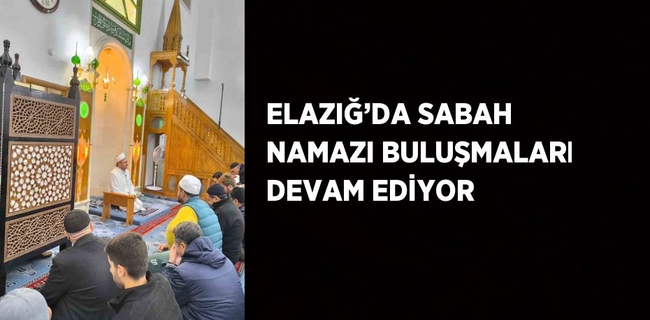 ELAZIĞ’DA SABAH NAMAZI BULUŞMALARI DEVAM EDİYOR