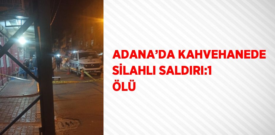 ADANA’DA KAHVEHANEDE SİLAHLI SALDIRI:1 ÖLÜ