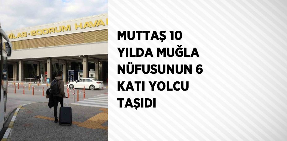 MUTTAŞ 10 YILDA MUĞLA NÜFUSUNUN 6 KATI YOLCU TAŞIDI
