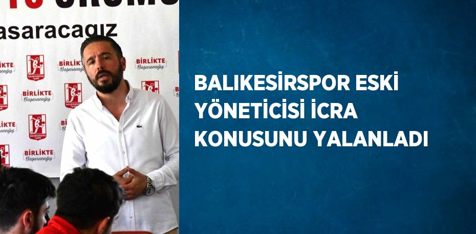 BALIKESİRSPOR ESKİ YÖNETİCİSİ İCRA KONUSUNU YALANLADI