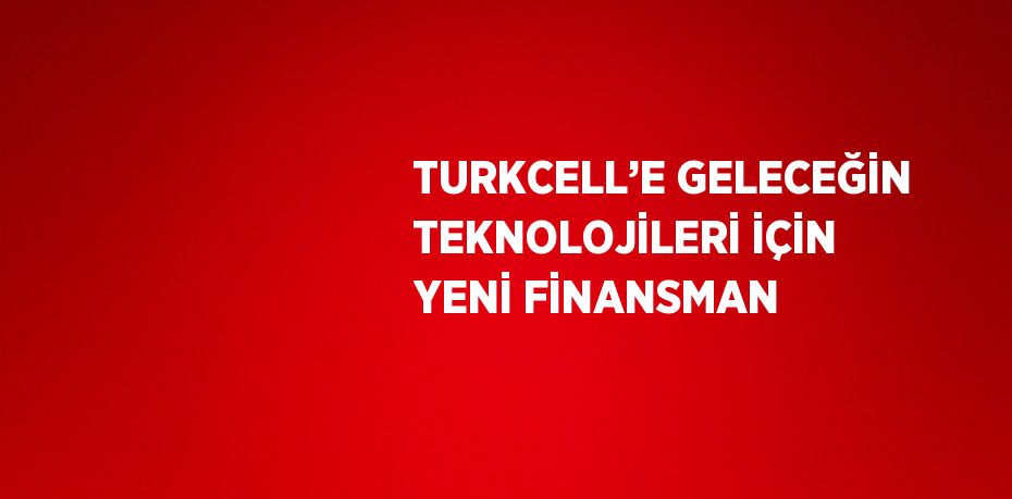 TURKCELL’E GELECEĞİN TEKNOLOJİLERİ İÇİN YENİ FİNANSMAN