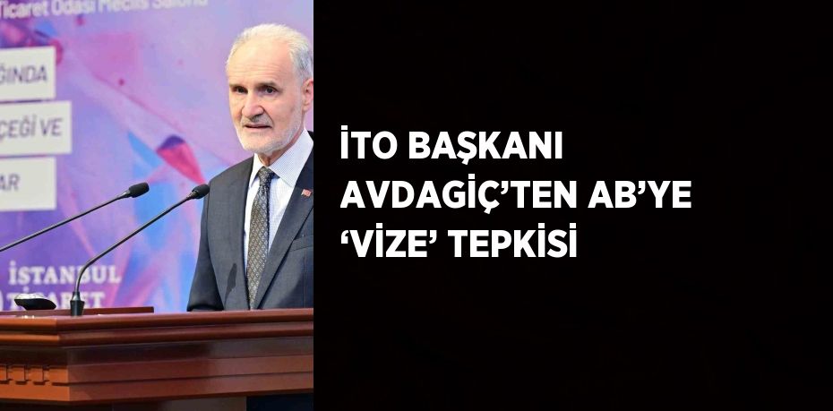 İTO BAŞKANI AVDAGİÇ’TEN AB’YE ‘VİZE’ TEPKİSİ