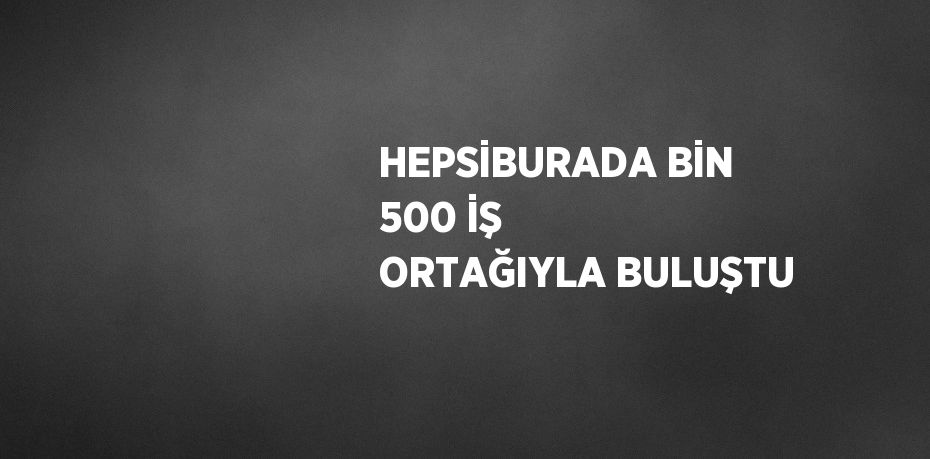 HEPSİBURADA BİN 500 İŞ ORTAĞIYLA BULUŞTU