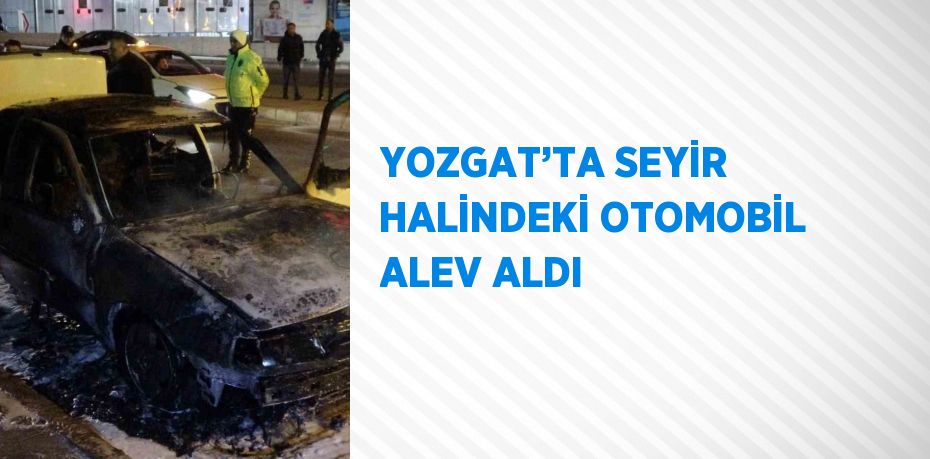 YOZGAT’TA SEYİR HALİNDEKİ OTOMOBİL ALEV ALDI