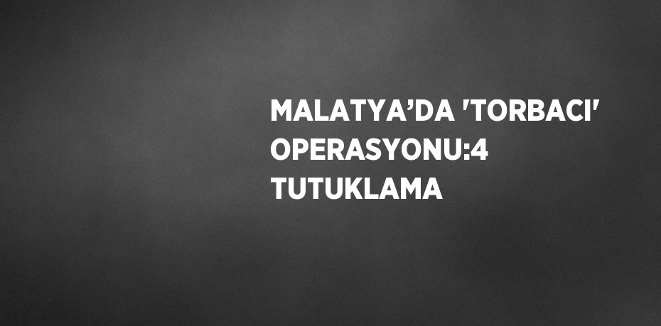 MALATYA’DA 'TORBACI' OPERASYONU:4 TUTUKLAMA