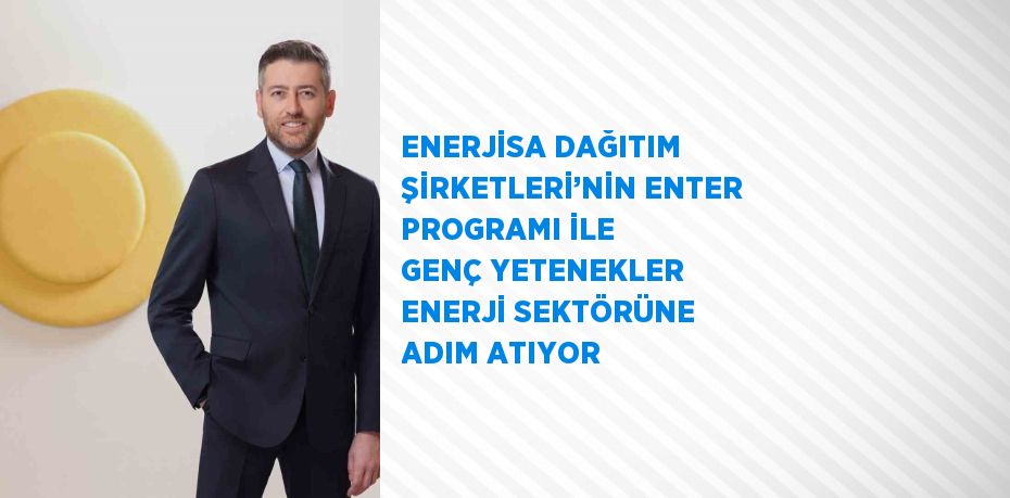 ENERJİSA DAĞITIM ŞİRKETLERİ’NİN ENTER PROGRAMI İLE GENÇ YETENEKLER ENERJİ SEKTÖRÜNE ADIM ATIYOR