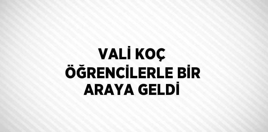 VALİ KOÇ ÖĞRENCİLERLE BİR ARAYA GELDİ