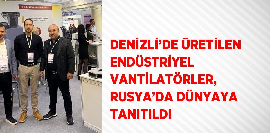 DENİZLİ’DE ÜRETİLEN ENDÜSTRİYEL VANTİLATÖRLER, RUSYA’DA DÜNYAYA TANITILDI