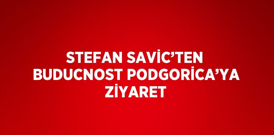 STEFAN SAVİC’TEN BUDUCNOST PODGORİCA’YA ZİYARET