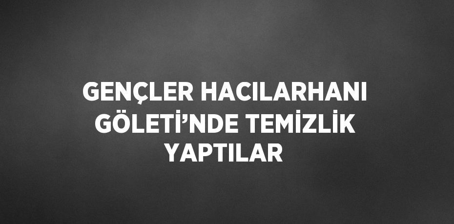 GENÇLER HACILARHANI GÖLETİ’NDE TEMİZLİK YAPTILAR