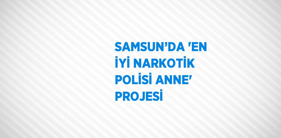 SAMSUN’DA 'EN İYİ NARKOTİK POLİSİ ANNE' PROJESİ