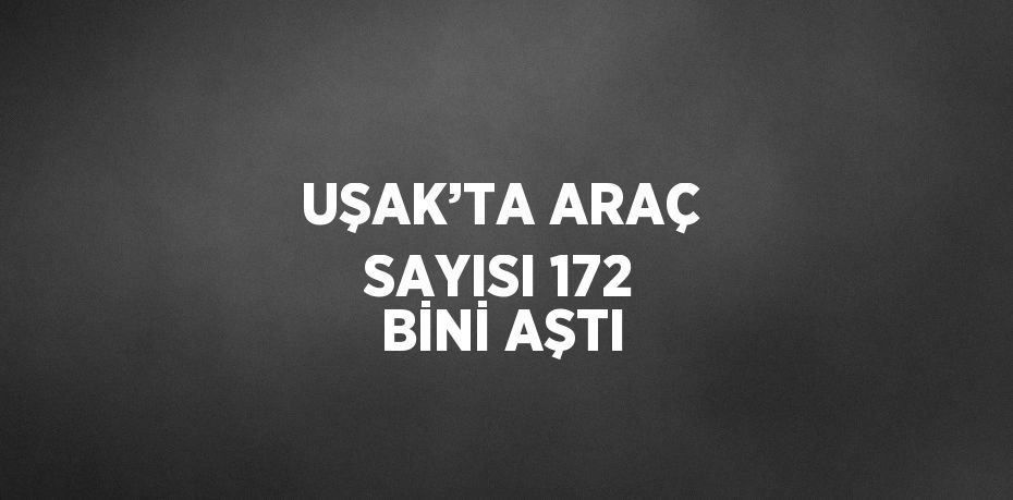 UŞAK’TA ARAÇ SAYISI 172 BİNİ AŞTI