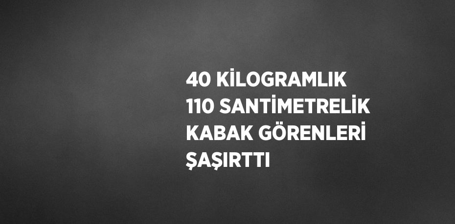 40 KİLOGRAMLIK 110 SANTİMETRELİK KABAK GÖRENLERİ ŞAŞIRTTI