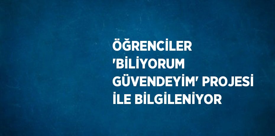 ÖĞRENCİLER 'BİLİYORUM GÜVENDEYİM' PROJESİ İLE BİLGİLENİYOR