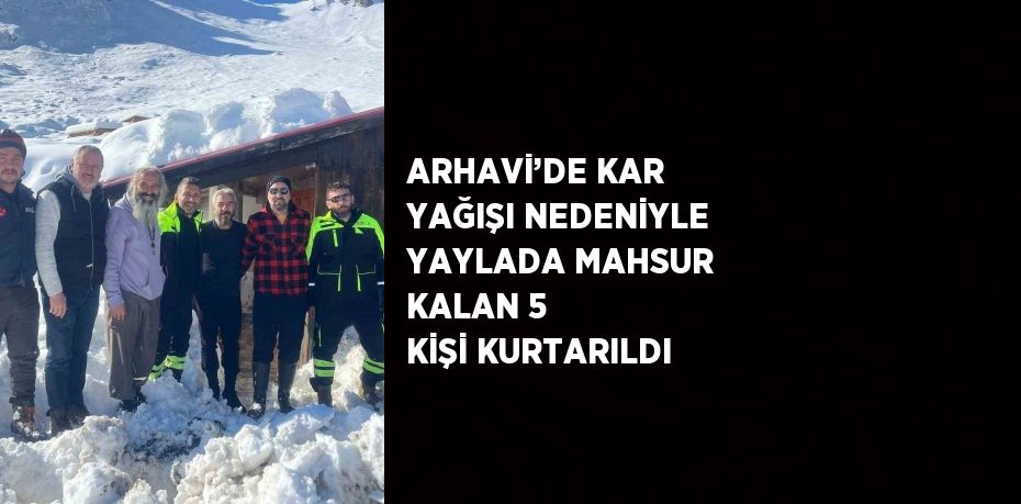 ARHAVİ’DE KAR YAĞIŞI NEDENİYLE YAYLADA MAHSUR KALAN 5 KİŞİ KURTARILDI