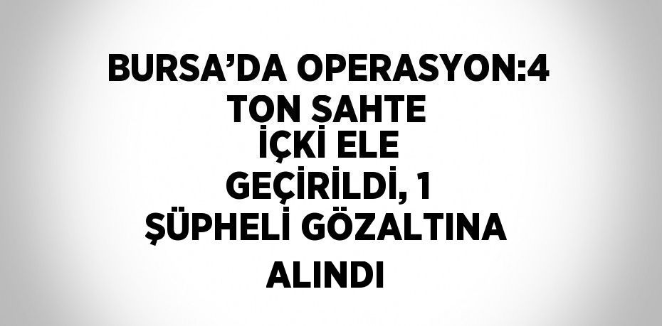 BURSA’DA OPERASYON:4 TON SAHTE İÇKİ ELE GEÇİRİLDİ, 1 ŞÜPHELİ GÖZALTINA ALINDI