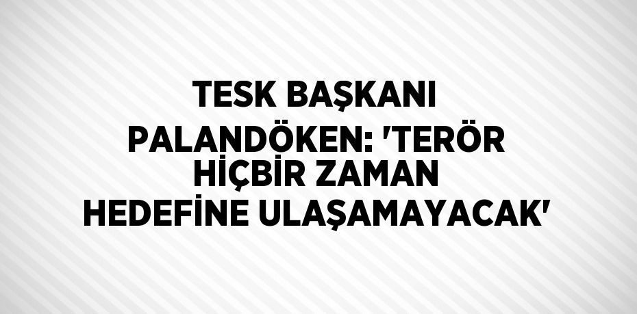 TESK BAŞKANI PALANDÖKEN: 'TERÖR HİÇBİR ZAMAN HEDEFİNE ULAŞAMAYACAK'