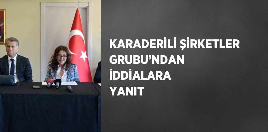 KARADERİLİ ŞİRKETLER GRUBU’NDAN İDDİALARA YANIT