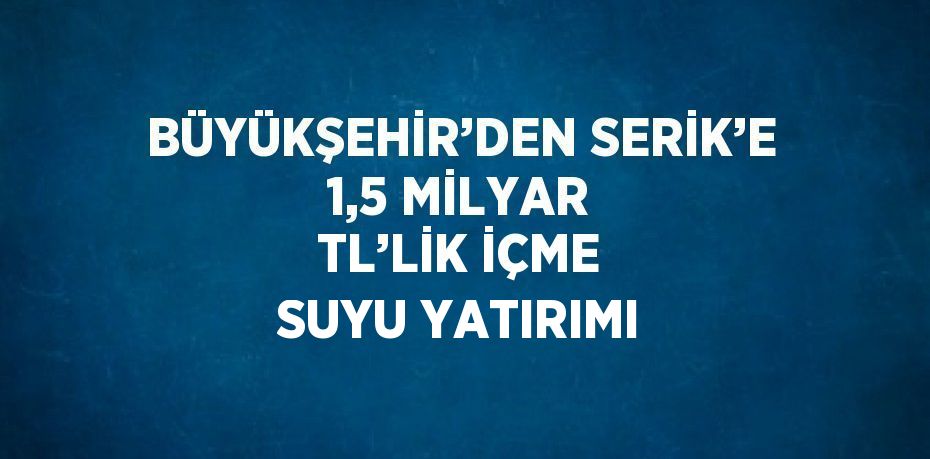 BÜYÜKŞEHİR’DEN SERİK’E 1,5 MİLYAR TL’LİK İÇME SUYU YATIRIMI