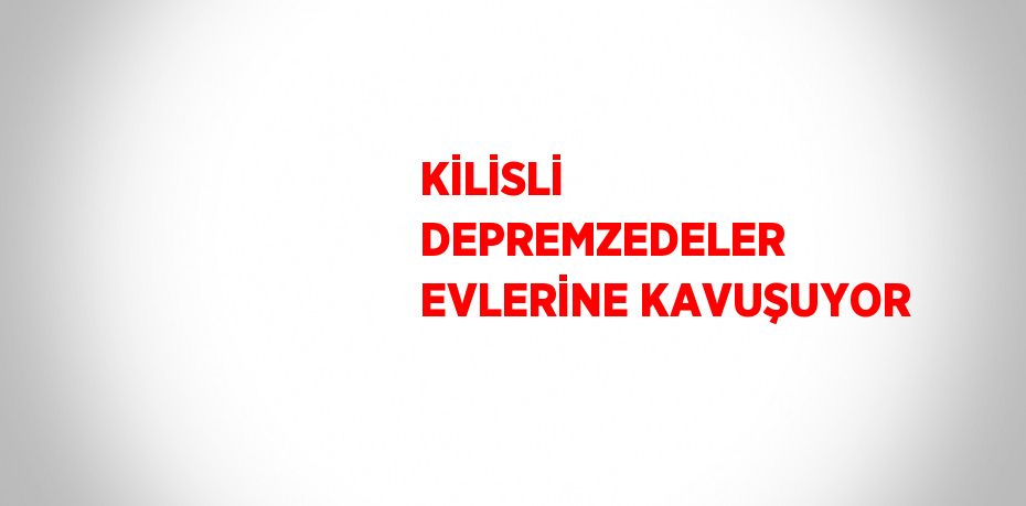 KİLİSLİ DEPREMZEDELER EVLERİNE KAVUŞUYOR