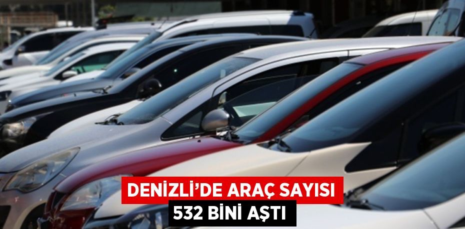 DENİZLİ’DE ARAÇ SAYISI 532 BİNİ AŞTI