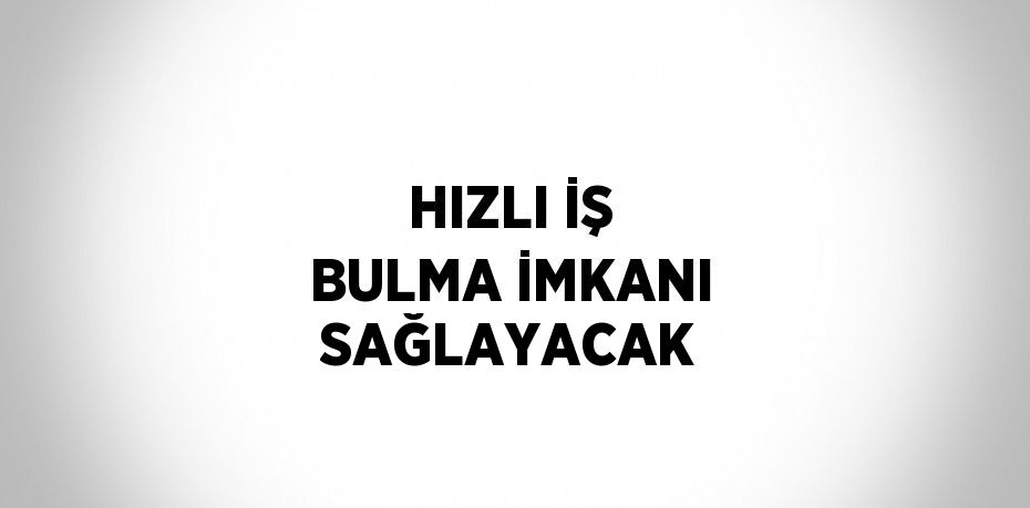 HIZLI İŞ BULMA İMKANI SAĞLAYACAK