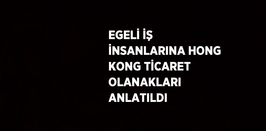 EGELİ İŞ İNSANLARINA HONG KONG TİCARET OLANAKLARI ANLATILDI