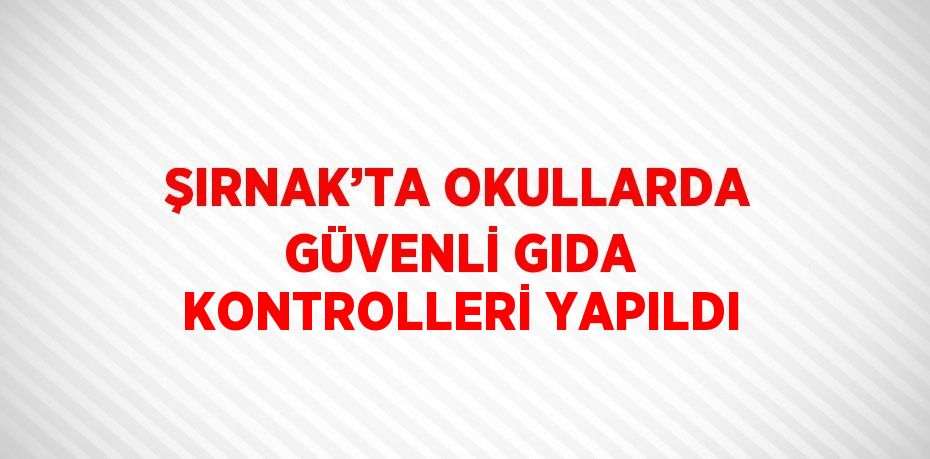 ŞIRNAK’TA OKULLARDA GÜVENLİ GIDA KONTROLLERİ YAPILDI