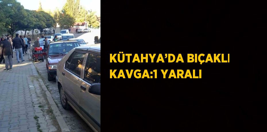 KÜTAHYA’DA BIÇAKLI KAVGA:1 YARALI