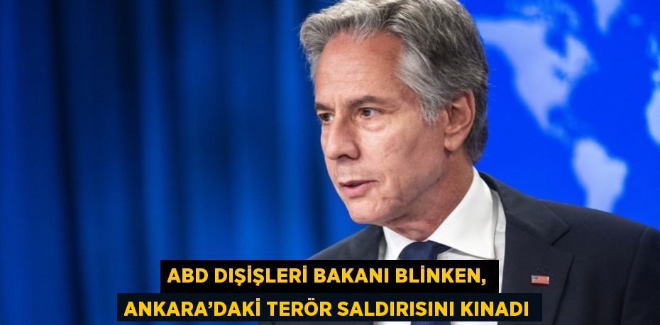 ABD DIŞİŞLERİ BAKANI BLİNKEN, ANKARA’DAKİ TERÖR SALDIRISINI KINADI