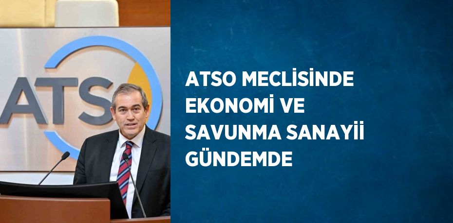 ATSO MECLİSİNDE EKONOMİ VE SAVUNMA SANAYİİ GÜNDEMDE