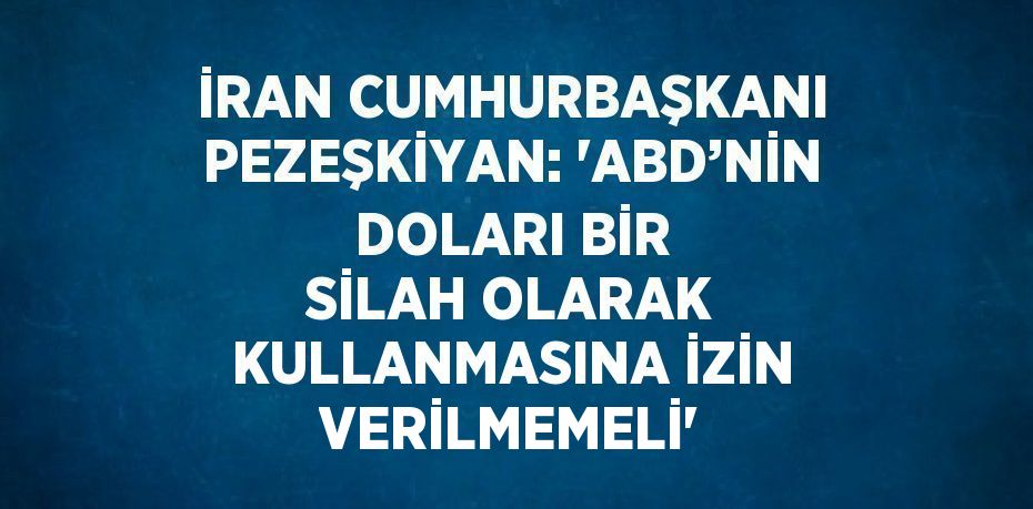 İRAN CUMHURBAŞKANI PEZEŞKİYAN: 'ABD’NİN DOLARI BİR SİLAH OLARAK KULLANMASINA İZİN VERİLMEMELİ'