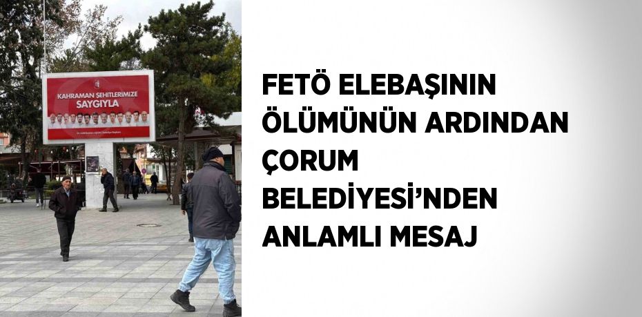 FETÖ ELEBAŞININ ÖLÜMÜNÜN ARDINDAN ÇORUM BELEDİYESİ’NDEN ANLAMLI MESAJ