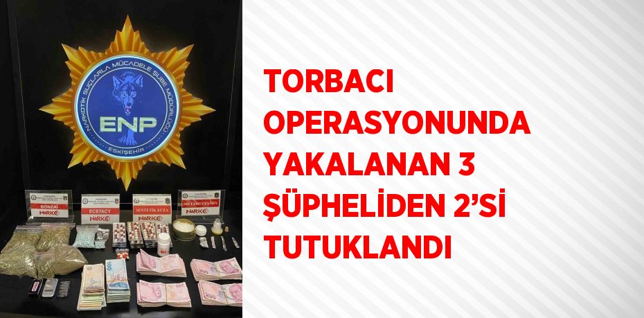 TORBACI OPERASYONUNDA YAKALANAN 3 ŞÜPHELİDEN 2’Sİ TUTUKLANDI