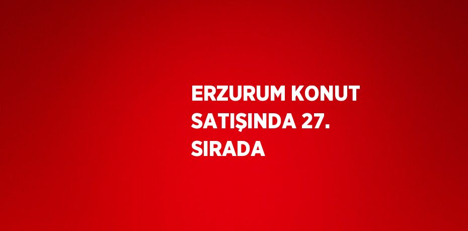 ERZURUM KONUT SATIŞINDA 27. SIRADA