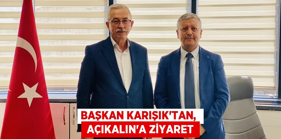 BAŞKAN KARIŞIK’TAN,   AÇIKALIN'A ZİYARET