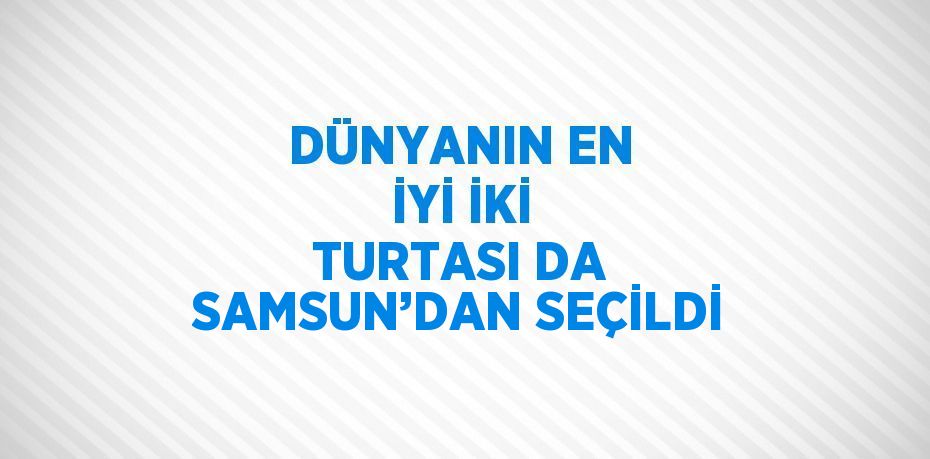 DÜNYANIN EN İYİ İKİ TURTASI DA SAMSUN’DAN SEÇİLDİ