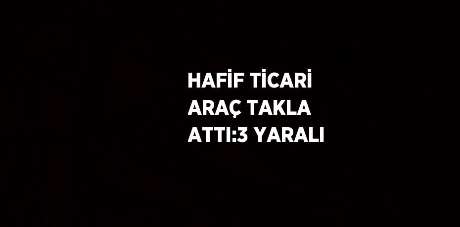 HAFİF TİCARİ ARAÇ TAKLA ATTI:3 YARALI