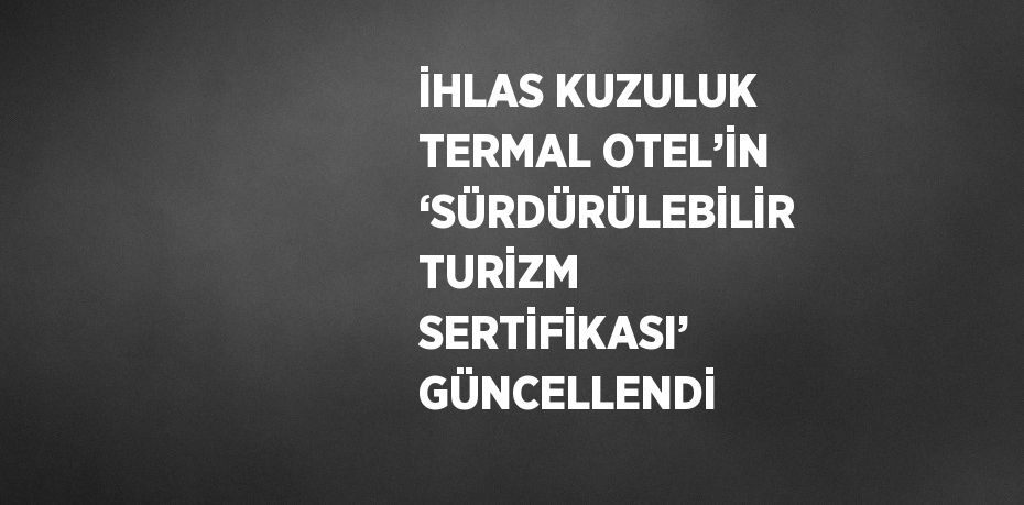 İHLAS KUZULUK TERMAL OTEL’İN ‘SÜRDÜRÜLEBİLİR TURİZM SERTİFİKASI’ GÜNCELLENDİ