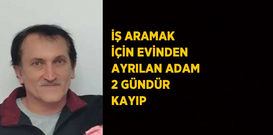 İŞ ARAMAK İÇİN EVİNDEN AYRILAN ADAM 2 GÜNDÜR KAYIP